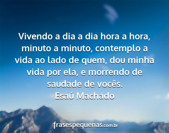Esaú Machado - Vivendo a dia a dia hora a hora, minuto a minuto,...