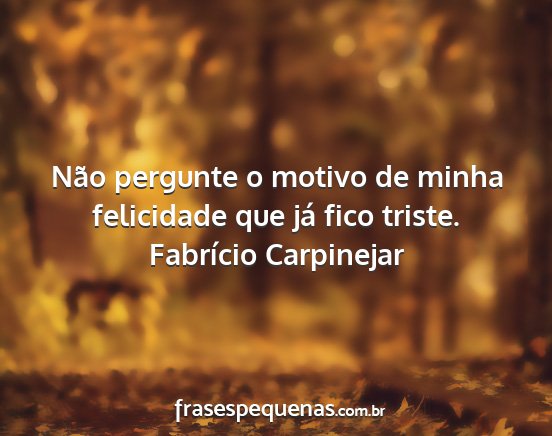 Fabrício Carpinejar - Não pergunte o motivo de minha felicidade que...