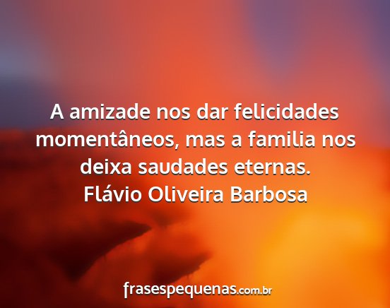 Flávio Oliveira Barbosa - A amizade nos dar felicidades momentâneos, mas a...
