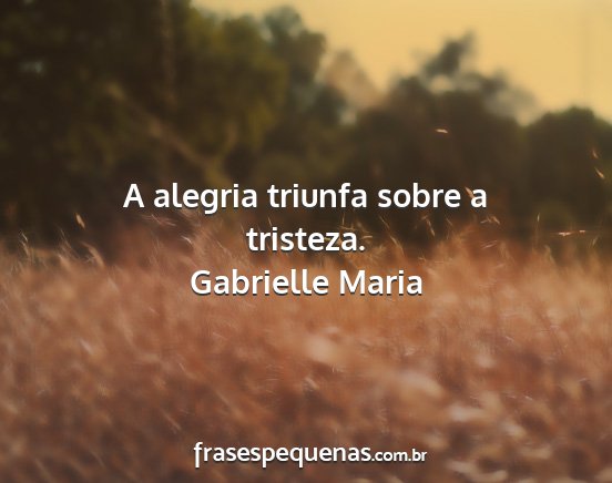 Gabrielle Maria - A alegria triunfa sobre a tristeza....