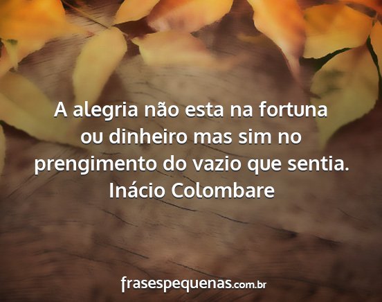 Inácio Colombare - A alegria não esta na fortuna ou dinheiro mas...