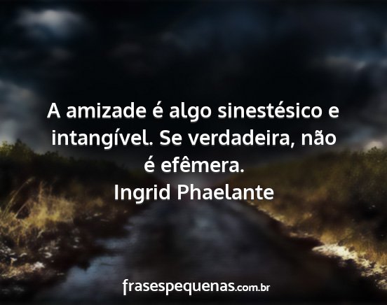 Ingrid Phaelante - A amizade é algo sinestésico e intangível. Se...