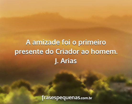 J. Arias - A amizade foi o primeiro presente do Criador ao...