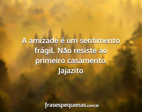 Jajazito - A amizade é um sentimento frágil. Não resiste...