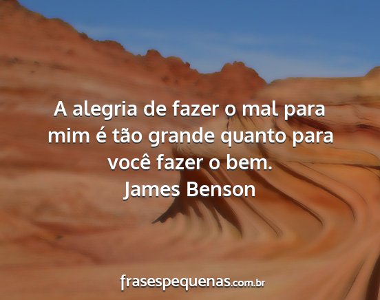 James Benson - A alegria de fazer o mal para mim é tão grande...