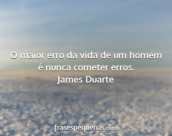 James Duarte - O maior erro da vida de um homem é nunca cometer...