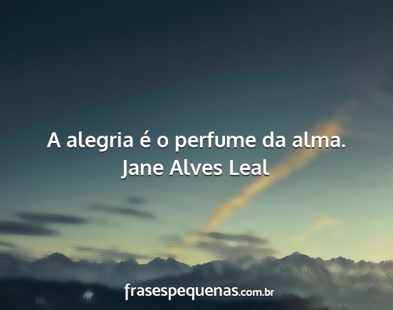Jane Alves Leal - A alegria é o perfume da alma....
