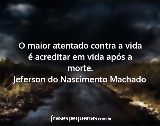 Jeferson do Nascimento Machado - O maior atentado contra a vida é acreditar em...