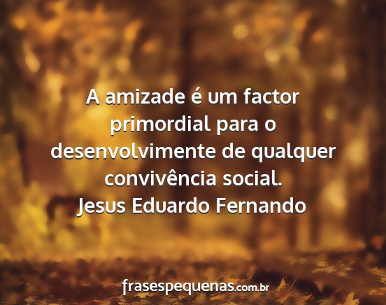 Jesus Eduardo Fernando - A amizade é um factor primordial para o...