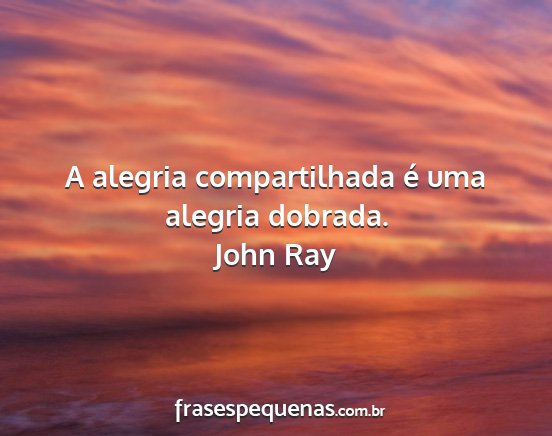 John Ray - A alegria compartilhada é uma alegria dobrada....
