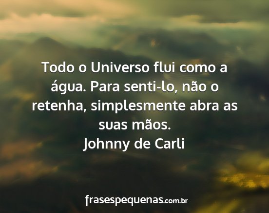 Johnny de Carli - Todo o Universo flui como a água. Para senti-lo,...