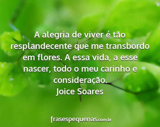Joice Soares - A alegria de viver é tão resplandecente que me...