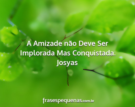 Josyas - A Amizade não Deve Ser Implorada Mas Conquistada....