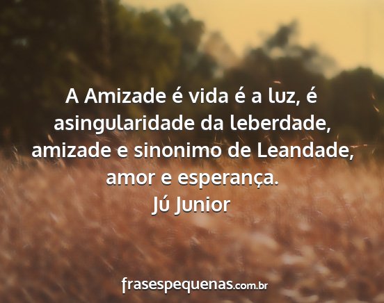 Jú Junior - A Amizade é vida é a luz, é asingularidade da...