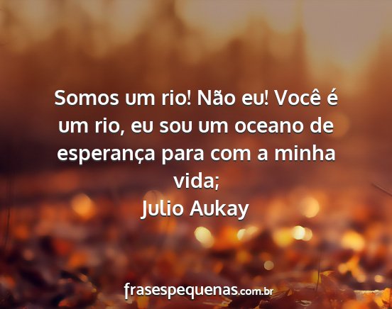 Julio Aukay - Somos um rio! Não eu! Você é um rio, eu sou um...