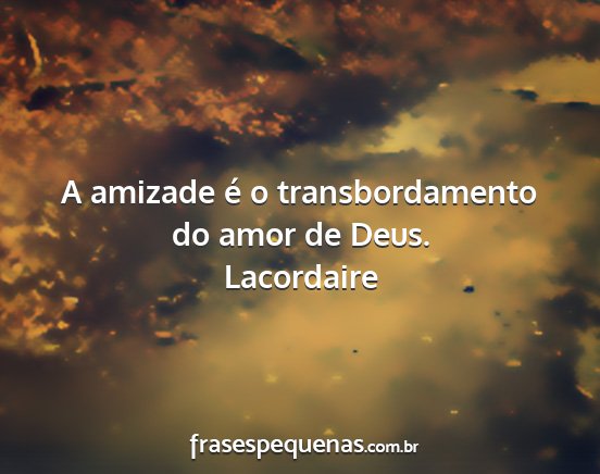 Lacordaire - A amizade é o transbordamento do amor de Deus....