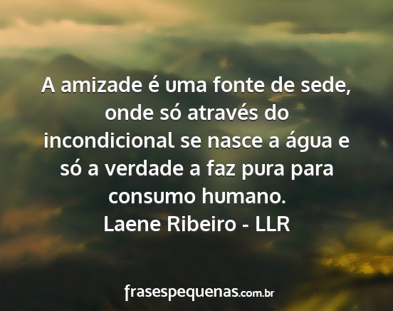 Laene Ribeiro - LLR - A amizade é uma fonte de sede, onde só através...