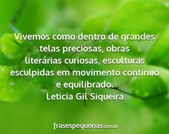 Leticia Gil Siqueira - Vivemos como dentro de grandes telas preciosas,...