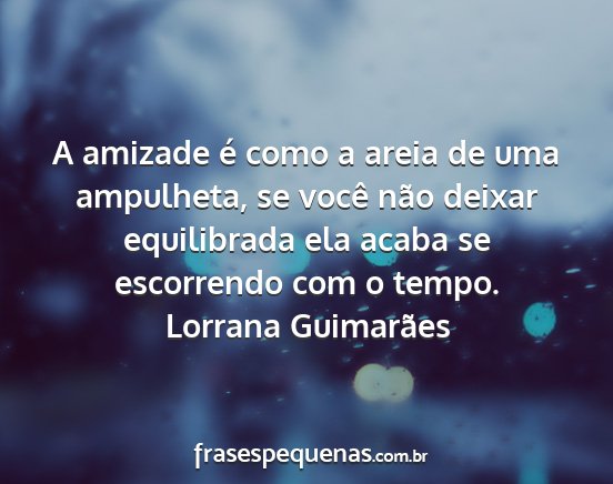 Lorrana Guimarães - A amizade é como a areia de uma ampulheta, se...