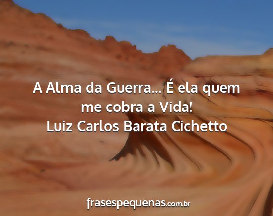 Luiz Carlos Barata Cichetto - A Alma da Guerra... É ela quem me cobra a Vida!...