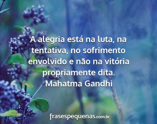 Mahatma Gandhi - A alegria está na luta, na tentativa, no...