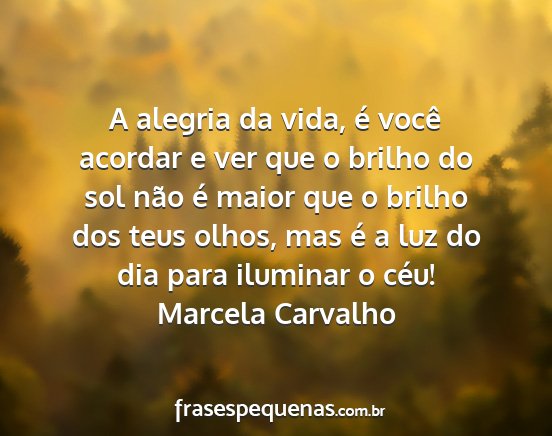 Marcela Carvalho - A alegria da vida, é você acordar e ver que o...