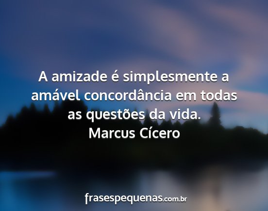 Marcus Cícero - A amizade é simplesmente a amável concordância...