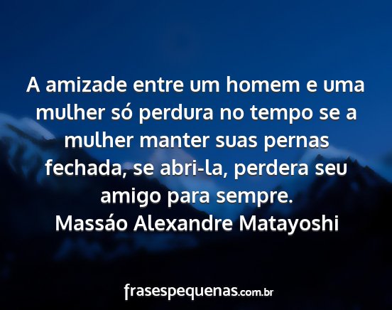 Massáo Alexandre Matayoshi - A amizade entre um homem e uma mulher só perdura...