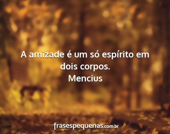 Mencius - A amizade é um só espírito em dois corpos....