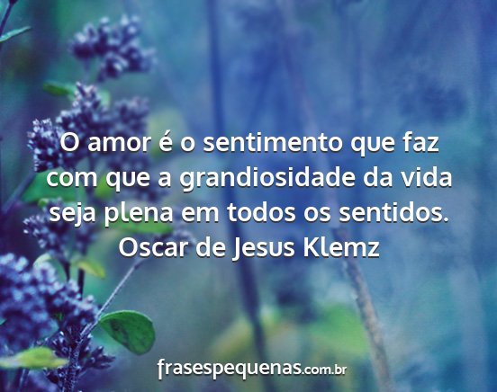 Oscar de Jesus Klemz - O amor é o sentimento que faz com que a...