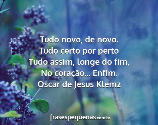Oscar de Jesus Klemz - Tudo novo, de novo. Tudo certo por perto Tudo...