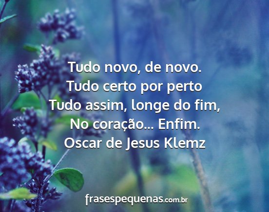 Oscar de Jesus Klemz - Tudo novo, de novo. Tudo certo por perto Tudo...