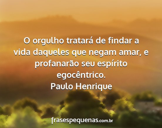 Paulo Henrique - O orgulho tratará de findar a vida daqueles que...