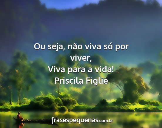 Priscila Figlie - Ou seja, não viva só por viver, Viva para a...