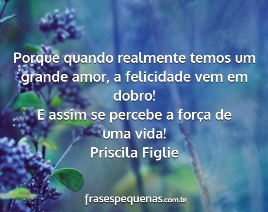 Priscila Figlie - Porque quando realmente temos um grande amor, a...