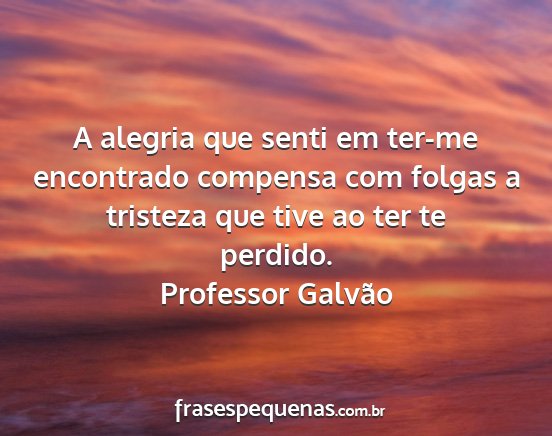 Professor Galvão - A alegria que senti em ter-me encontrado compensa...