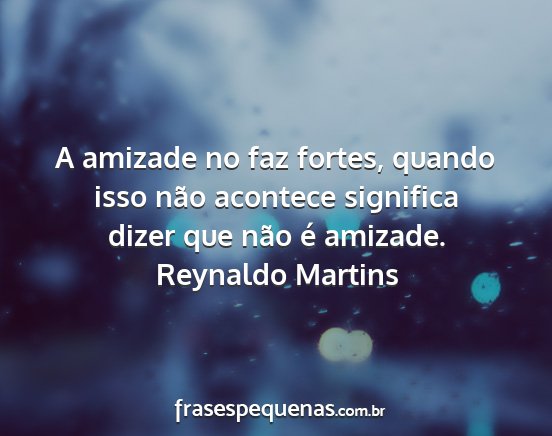 Reynaldo Martins - A amizade no faz fortes, quando isso não...