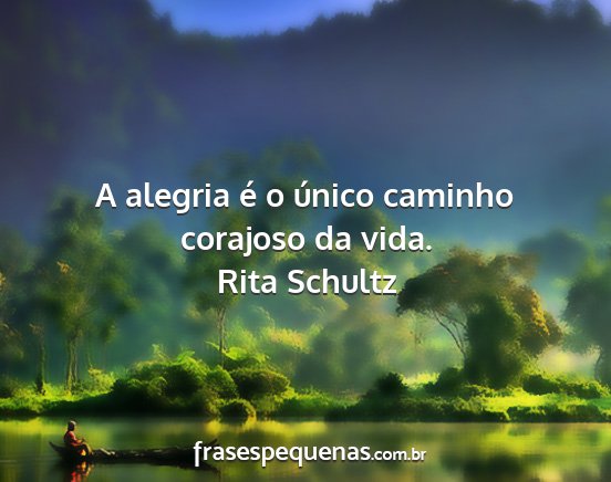 Rita Schultz - A alegria é o único caminho corajoso da vida....