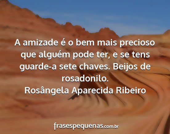 Rosângela Aparecida Ribeiro - A amizade é o bem mais precioso que alguém pode...