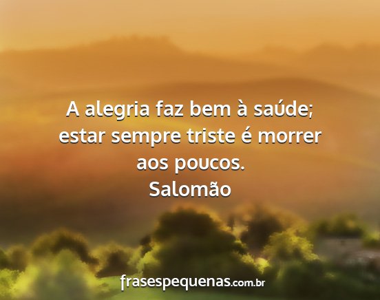 Salomão - A alegria faz bem à saúde; estar sempre triste...