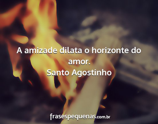 Santo Agostinho - A amizade dilata o horizonte do amor....