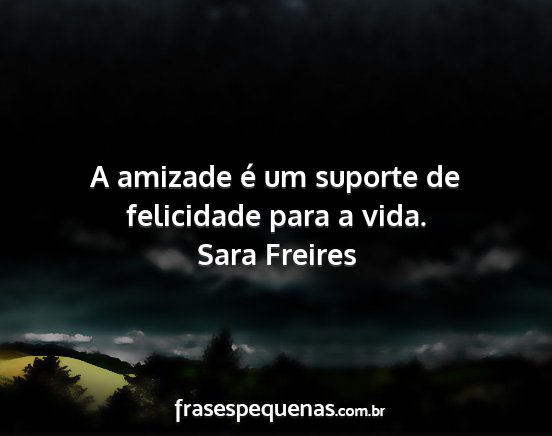 Sara Freires - A amizade é um suporte de felicidade para a vida....