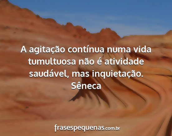 Sêneca - A agitação contínua numa vida tumultuosa não...