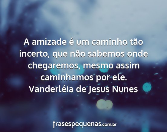 Vanderléia de Jesus Nunes - A amizade é um caminho tão incerto, que não...