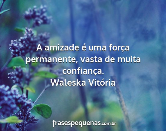 Waleska Vitória - A amizade é uma força permanente, vasta de...