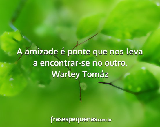 Warley Tomáz - A amizade é ponte que nos leva a encontrar-se no...