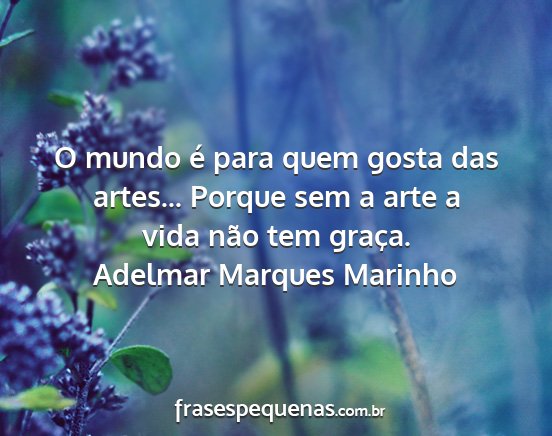 Adelmar Marques Marinho - O mundo é para quem gosta das artes... Porque...