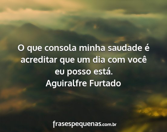 Aguiralfre Furtado - O que consola minha saudade é acreditar que um...