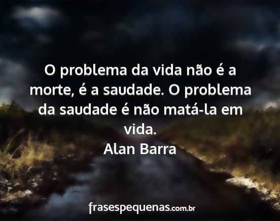 Alan Barra - O problema da vida não é a morte, é a saudade....