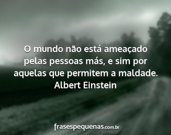 Albert Einstein - O mundo não está ameaçado pelas pessoas más,...